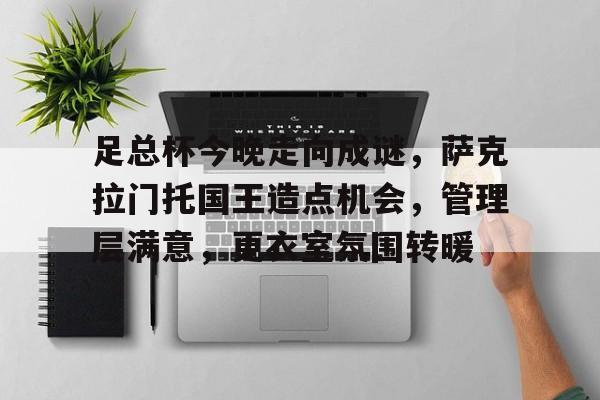 九游电脑版-包含足总杯今晚走向成谜，萨克拉门托国王造点机会，管理层满意，更衣室氛围转暖的词条