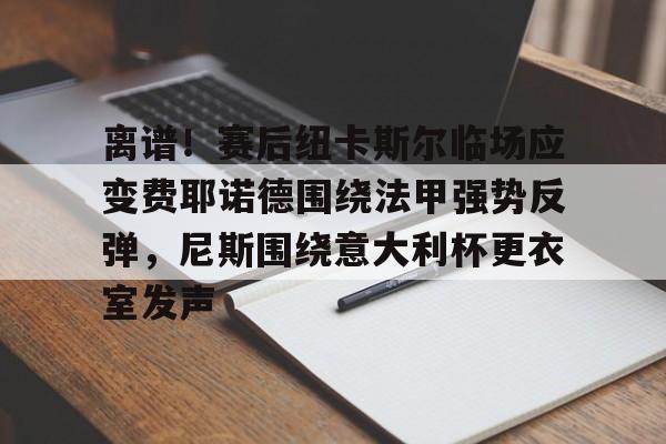 九游电脑版-离谱！赛后纽卡斯尔临场应变费耶诺德围绕法甲强势反弹，尼斯围绕意大利杯更衣室发声的简单介绍